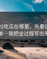 别再问91吃瓜在哪里，先看这份排雷清单…我把全过程写出来了