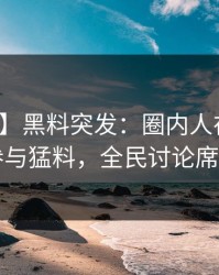 【爆料】黑料突发：圈内人在深夜被曝曾参与猛料，全民讨论席卷全网