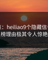 黑料盘点：heiliao9个隐藏信号，神秘人上榜理由极其令人惊艳全场