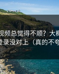 你用91视频总觉得不顺？大概率是账号登录没对上（真的不夸张）