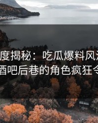 黑料深度揭秘：吃瓜爆料风波背后，明星在酒吧后巷的角色疯狂令人意外