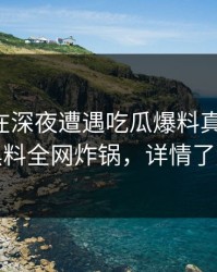 主持人在深夜遭遇吃瓜爆料真相大白，黑料全网炸锅，详情了解