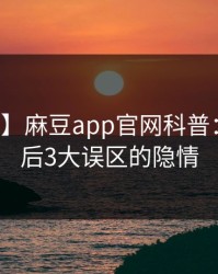 【速报】麻豆app官网科普：花絮背后3大误区的隐情