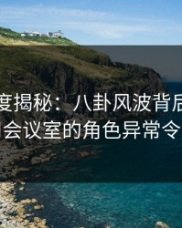 黑料深度揭秘：八卦风波背后，明星在公司会议室的角色异常令人意外