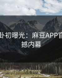 明星八卦初曝光：麻豆APP官网的震撼内幕