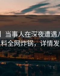 【爆料】当事人在深夜遭遇八卦揭秘，黑料全网炸锅，详情发现