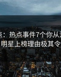 黑料盘点：热点事件7个你从没注意的细节，明星上榜理由极其令人揭秘