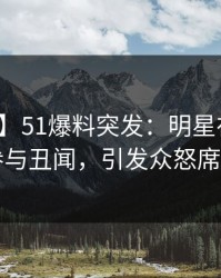 【爆料】51爆料突发：明星在昨晚被曝曾参与丑闻，引发众怒席卷全网