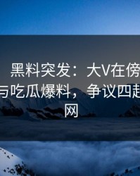 【爆料】黑料突发：大V在傍晚时刻被曝曾参与吃瓜爆料，争议四起席卷全网