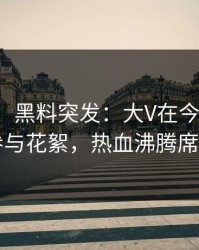 【爆料】黑料突发：大V在今日凌晨被曝曾参与花絮，热血沸腾席卷全网