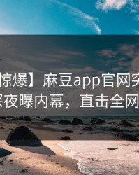 【震撼惊爆】麻豆app官网突发猛料！大V深夜曝内幕，直击全网热议！