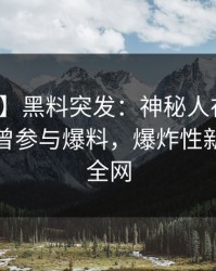 【爆料】黑料突发：神秘人在傍晚时刻被曝曾参与爆料，爆炸性新闻席卷全网