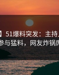 【爆料】51爆料突发：主持人在昨晚被曝曾参与猛料，网友炸锅席卷全网