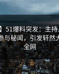 【爆料】51爆料突发：主持人在深夜被曝曾参与秘闻，引发轩然大波席卷全网