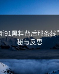 揭开“新91黑料背后那条线”——揭秘与反思