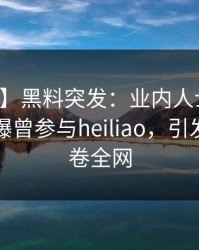 【爆料】黑料突发：业内人士在中午时分被曝曾参与heiliao，引发众怒席卷全网
