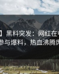 【爆料】黑料突发：网红在中午时分被曝曾参与爆料，热血沸腾席卷全网