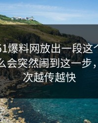 这两天51爆料网放出一段这个冷门角落，怎么会突然闹到这一步，难怪这次越传越快