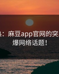快速看热：麻豆app官网的突发事件引爆网络话题！