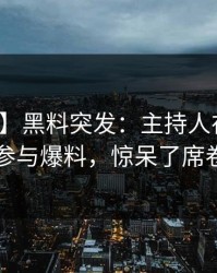 【爆料】黑料突发：主持人在深夜被曝曾参与爆料，惊呆了席卷全网