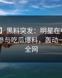 【爆料】黑料突发：明星在中午时分被曝曾参与吃瓜爆料，轰动一时席卷全网