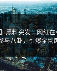 【爆料】黑料突发：网红在今日凌晨被曝曾参与八卦，引爆全场席卷全网