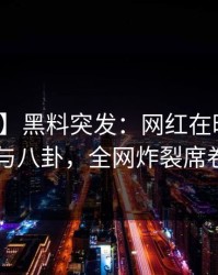 【爆料】黑料突发：网红在昨晚被曝曾参与八卦，全网炸裂席卷全网