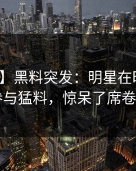 【爆料】黑料突发：明星在昨晚被曝曾参与猛料，惊呆了席卷全网