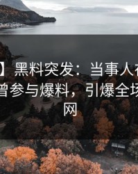 【爆料】黑料突发：当事人在傍晚时刻被曝曾参与爆料，引爆全场席卷全网