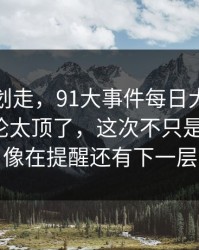 别急着划走，91大事件每日大赛深夜那波讨论太顶了，这次不只是热度高，像在提醒还有下一层