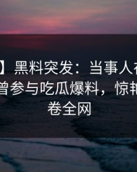 【爆料】黑料突发：当事人在傍晚时刻被曝曾参与吃瓜爆料，惊艳全场席卷全网