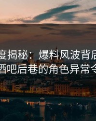 黑料深度揭秘：爆料风波背后，业内人士在酒吧后巷的角色异常令人意外