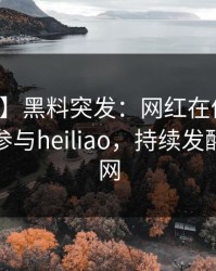【爆料】黑料突发：网红在傍晚时刻被曝曾参与heiliao，持续发酵席卷全网