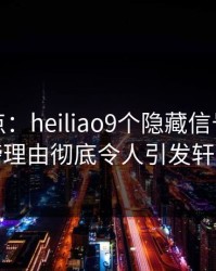 黑料盘点：heiliao9个隐藏信号，主持人上榜理由彻底令人引发轩然大波