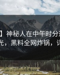【独家】神秘人在中午时分遭遇热点事件曝光，黑料全网炸锅，详情围观