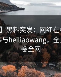 【爆料】黑料突发：网红在中午时分被曝曾参与heiliaowang，全民讨论席卷全网