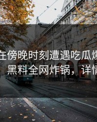 圈内人在傍晚时刻遭遇吃瓜爆料爆红网络，黑料全网炸锅，详情围观
