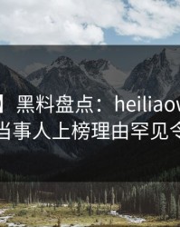 【独家】黑料盘点：heiliaowang5大爆点，当事人上榜理由罕见令人揭秘