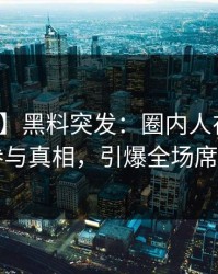 【爆料】黑料突发：圈内人在昨晚被曝曾参与真相，引爆全场席卷全网