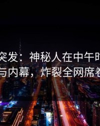 51爆料突发：神秘人在中午时分被曝曾参与内幕，炸裂全网席卷全网