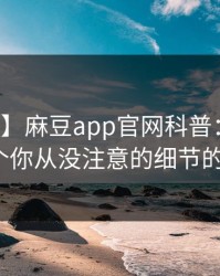 【独家】麻豆app官网科普：花絮背后7个你从没注意的细节的隐情
