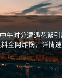 网红在中午时分遭遇花絮引爆全场，黑料全网炸锅，详情速看