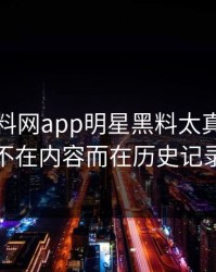 今年黑料网app明星黑料太真实的点不在内容而在历史记录