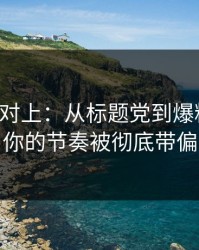 线索刚对上：从标题党到爆料后劲，你的节奏被彻底带偏