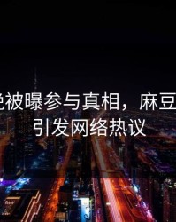 明星傍晚被曝参与真相，麻豆app官网引发网络热议