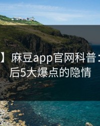 【紧急】麻豆app官网科普：丑闻背后5大爆点的隐情