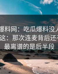 51吃瓜爆料网：吃瓜爆料没人细说的地方在这：那次连麦背后还有一层，最离谱的是后半段