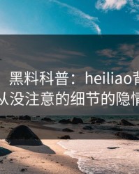 【紧急】黑料科普：heiliao背后7个你从没注意的细节的隐情
