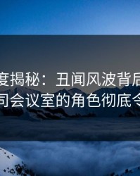 黑料深度揭秘：丑闻风波背后，神秘人在公司会议室的角色彻底令人意外