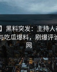 【爆料】黑料突发：主持人在深夜被曝曾参与吃瓜爆料，刷爆评论席卷全网